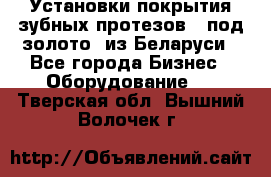 Установки покрытия зубных протезов  “под золото“ из Беларуси - Все города Бизнес » Оборудование   . Тверская обл.,Вышний Волочек г.